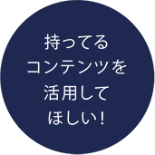 持っているコンテンツを活用してほしい!